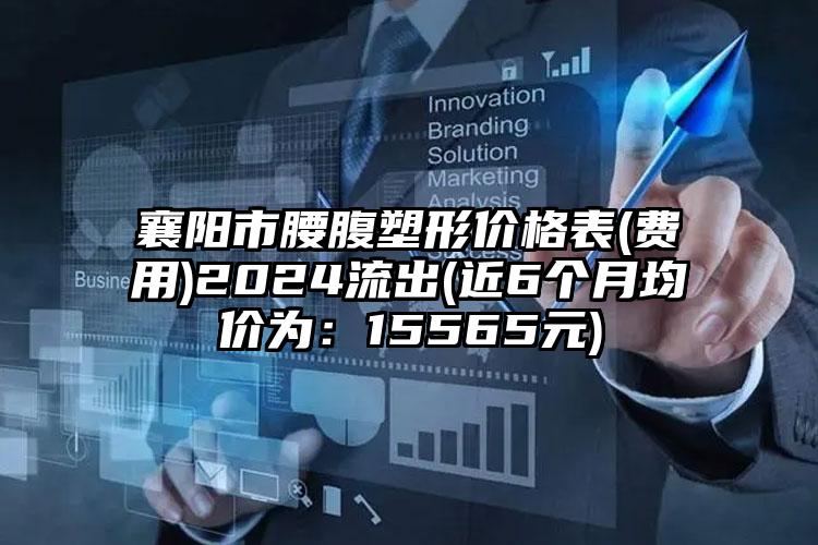 襄阳市腰腹塑形价格表(费用)2024流出(近6个月均价为：15565元)