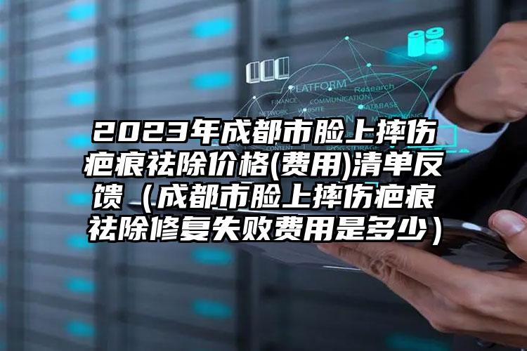 2023年成都市脸上摔伤疤痕祛除价格(费用)清单反馈（成都市脸上摔伤疤痕祛除修复失败费用是多少）