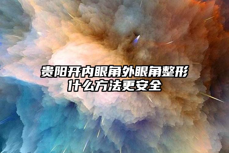 贵阳开内眼角外眼角整形什么方法更安全