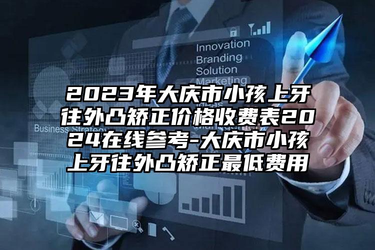 2023年大庆市小孩上牙往外凸矫正价格收费表2024在线参考-大庆市小孩上牙往外凸矫正最低费用