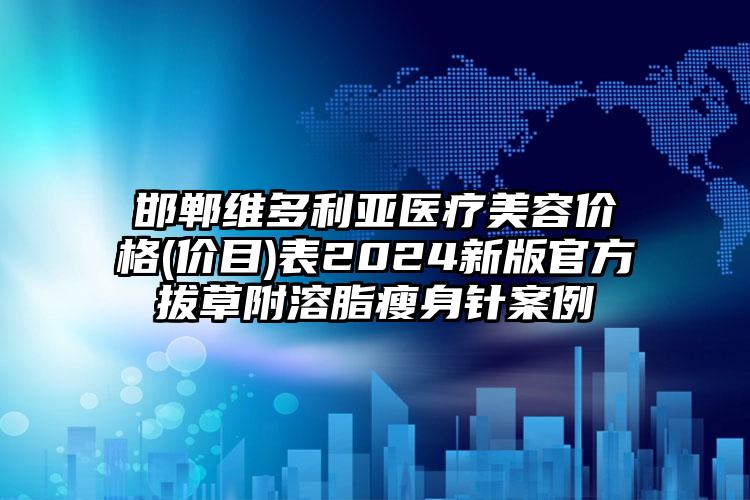 邯郸维多利亚医疗美容价格(价目)表2024新版官方拔草附溶脂瘦身针案例