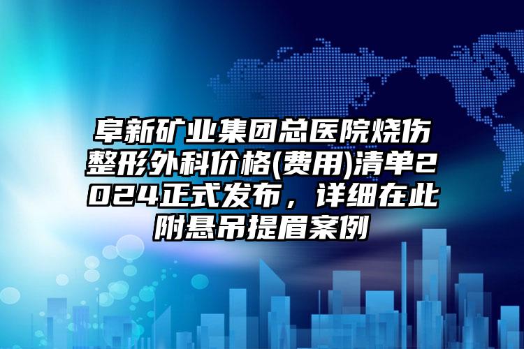 阜新矿业集团总医院烧伤整形外科价格(费用)清单2024正式发布，详细在此附悬吊提眉案例