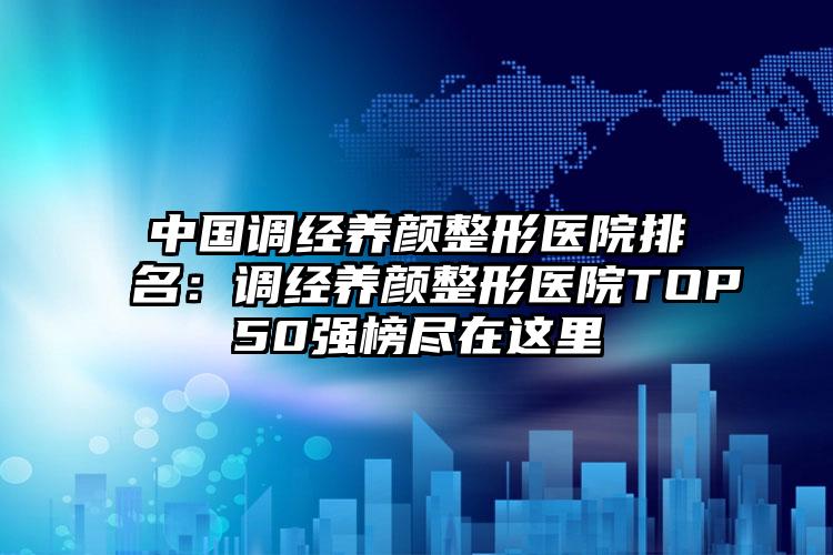 中国调经养颜整形医院排名：调经养颜整形医院TOP50强榜尽在这里