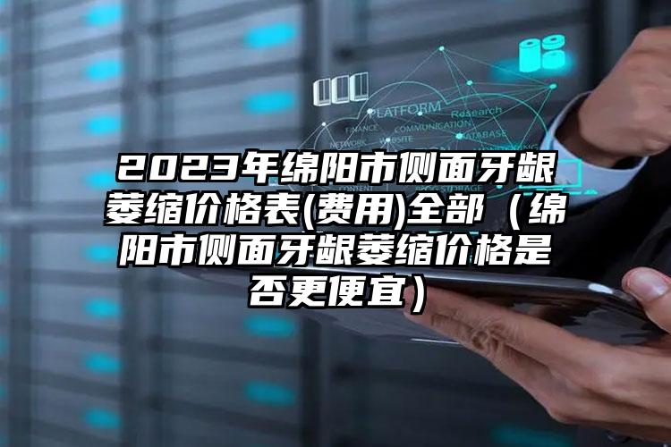 2023年绵阳市侧面牙龈萎缩价格表(费用)全部（绵阳市侧面牙龈萎缩价格是否更便宜）