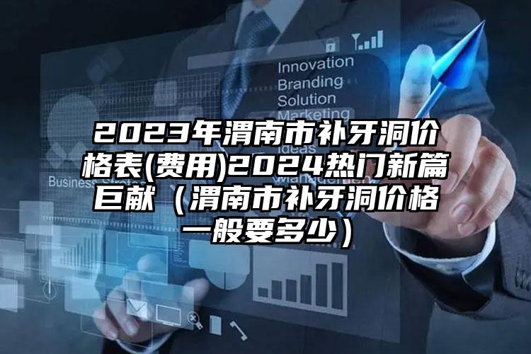 2023年渭南市补牙洞价格表(费用)2024热门新篇巨献（渭南市补牙洞价格一般要多少）