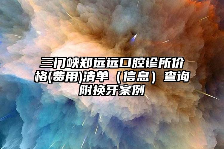 三门峡郑远远口腔诊所价格(费用)清单（信息）查询附换牙案例