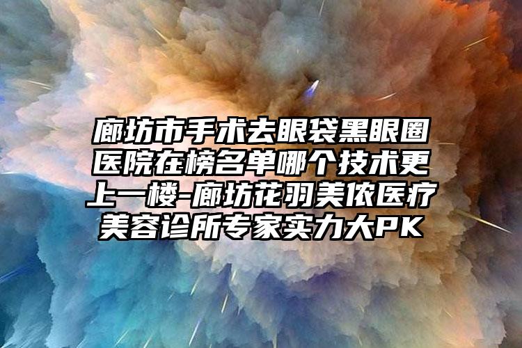 廊坊市手术去眼袋黑眼圈医院在榜名单哪个技术更上一楼-廊坊花羽美侬医疗美容诊所专家实力大PK