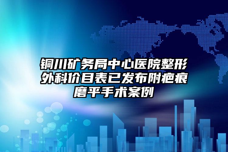 铜川矿务局中心医院整形外科价目表已发布附疤痕磨平手术案例