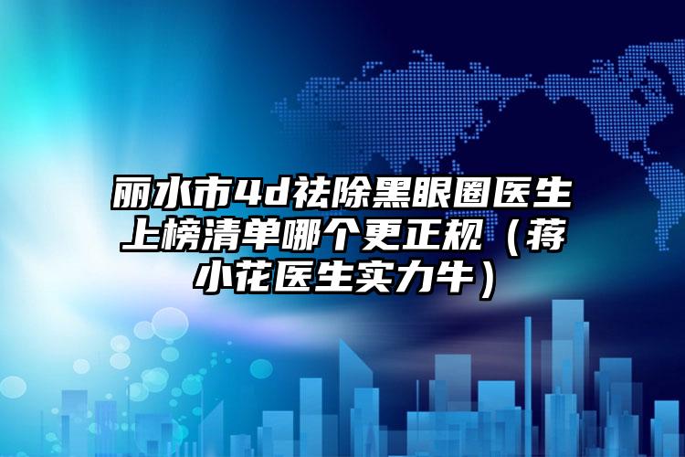 丽水市4d祛除黑眼圈医生上榜清单哪个更正规（蒋小花医生实力牛）