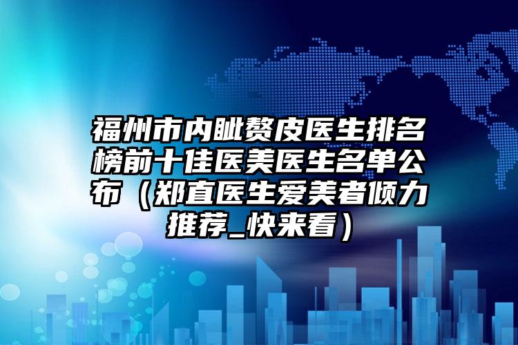 福州市内眦赘皮医生排名榜前十佳医美医生名单公布（郑直医生爱美者倾力推荐_快来看）