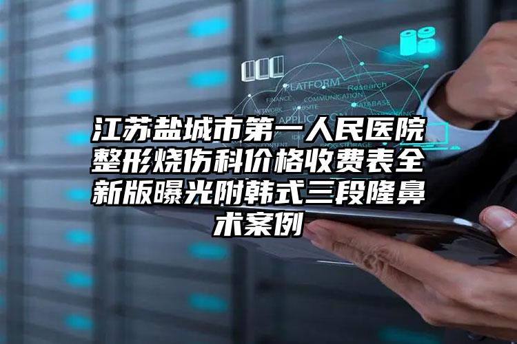 江苏盐城市第一人民医院整形烧伤科价格收费表全新版曝光附韩式三段隆鼻术案例