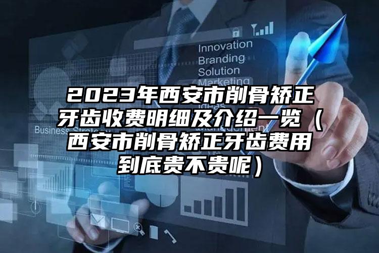 2023年西安市削骨矫正牙齿收费明细及介绍一览（西安市削骨矫正牙齿费用到底贵不贵呢）