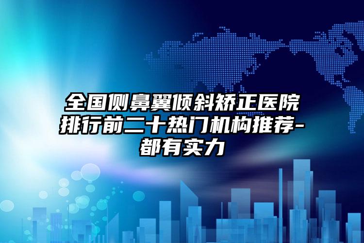 全国侧鼻翼倾斜矫正医院排行前二十热门机构推荐-都有实力