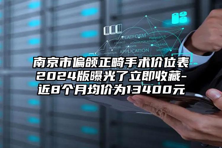 南京市偏颌正畸手术价位表2024版曝光了立即收藏-近8个月均价为13400元