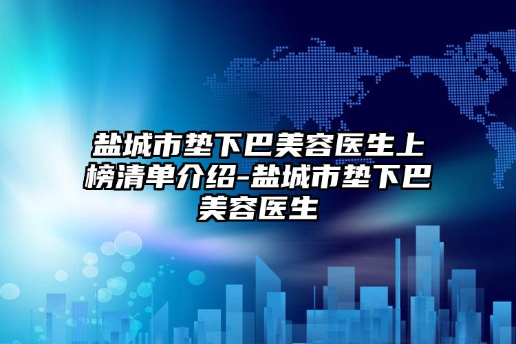 盐城市垫下巴美容医生上榜清单介绍-盐城市垫下巴美容医生