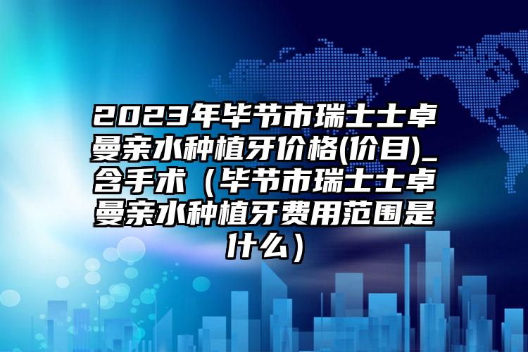 2023年毕节市瑞士士卓曼亲水种植牙价格(价目)_含手术（毕节市瑞士士卓曼亲水种植牙费用范围是什么）