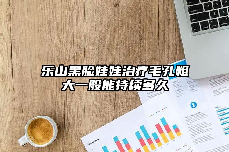 乐山黑脸娃娃治疗毛孔粗大一般能持续多久