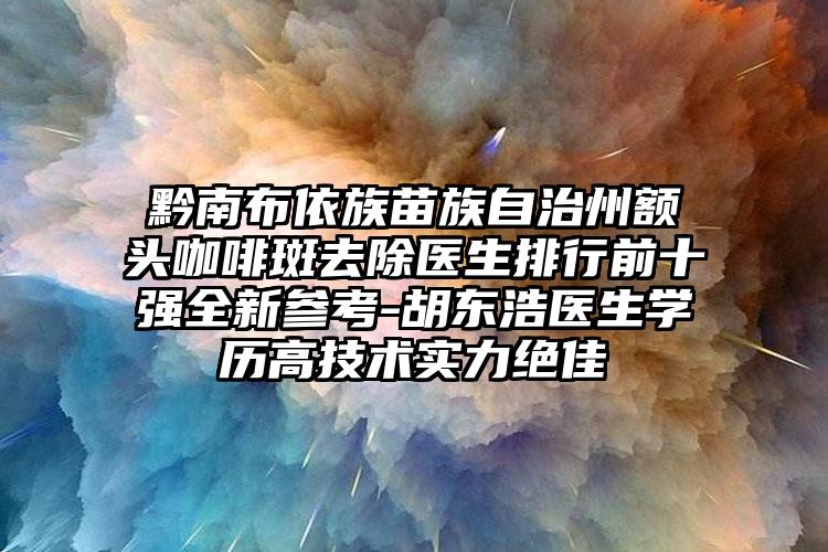 黔南布依族苗族自治州额头咖啡斑去除医生排行前十强全新参考-胡东浩医生学历高技术实力绝佳