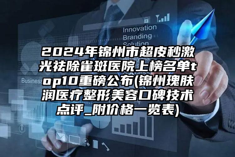 2024年锦州市超皮秒激光祛除雀斑医院上榜名单top10重磅公布(锦州瑰肤润医疗整形美容口碑技术点评_附价格一览表)