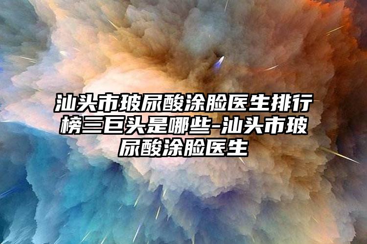 汕头市玻尿酸涂脸医生排行榜三巨头是哪些-汕头市玻尿酸涂脸医生