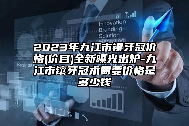 2023年九江市镶牙冠价格(价目)全新曝光出炉-九江市镶牙冠术需要价格是多少钱