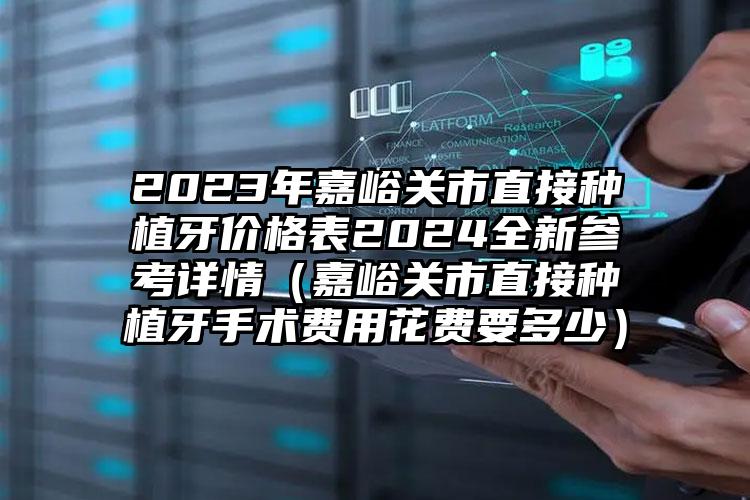 2023年嘉峪关市直接种植牙价格表2024全新参考详情（嘉峪关市直接种植牙手术费用花费要多少）