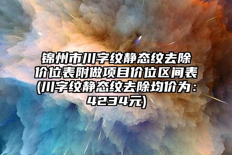 锦州市川字纹静态纹去除价位表附做项目价位区间表(川字纹静态纹去除均价为：4234元)