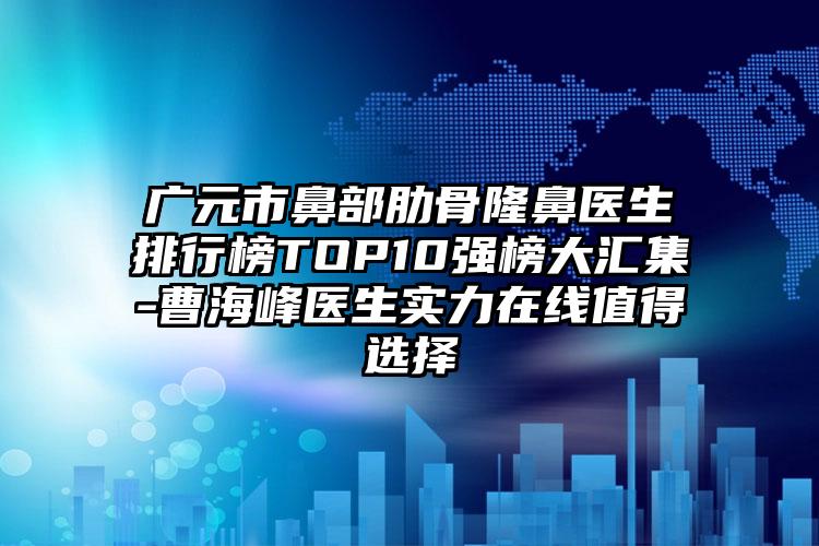 广元市鼻部肋骨隆鼻医生排行榜TOP10强榜大汇集-曹海峰医生实力在线值得选择