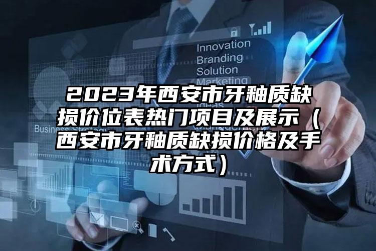 2023年西安市牙釉质缺损价位表热门项目及展示（西安市牙釉质缺损价格及手术方式）