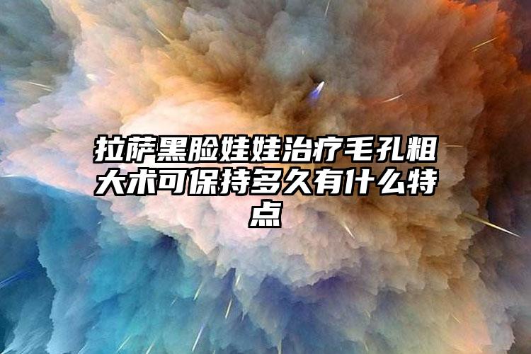 拉萨黑脸娃娃治疗毛孔粗大术可保持多久有什么特点