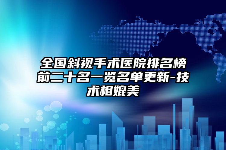 全国斜视手术医院排名榜前二十名一览名单更新-技术相媲美