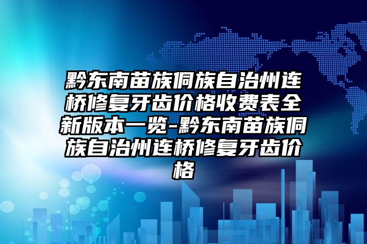 黔东南苗族侗族自治州连桥修复牙齿价格收费表全新版本一览-黔东南苗族侗族自治州连桥修复牙齿价格