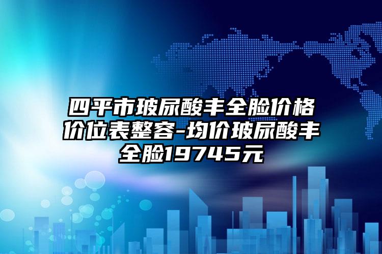 四平市玻尿酸丰全脸价格价位表整容-均价玻尿酸丰全脸19745元