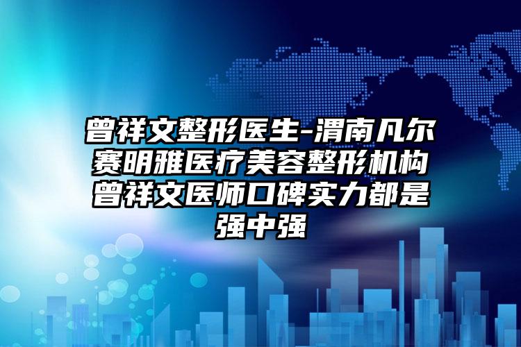 曾祥文整形医生-渭南凡尔赛明雅医疗美容整形机构曾祥文医师口碑实力都是强中强