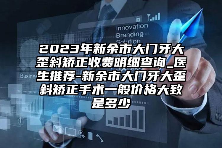 2023年新余市大门牙大歪斜矫正收费明细查询_医生推荐-新余市大门牙大歪斜矫正手术一般价格大致是多少