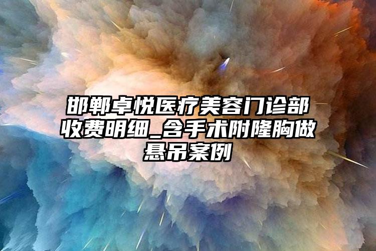 邯郸卓悦医疗美容门诊部收费明细_含手术附隆胸做悬吊案例