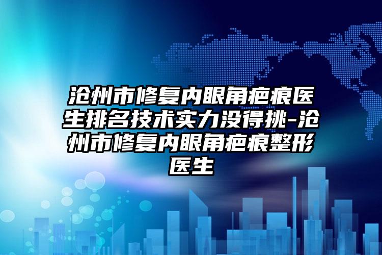 沧州市修复内眼角疤痕医生排名技术实力没得挑-沧州市修复内眼角疤痕整形医生