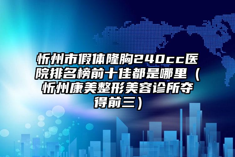 忻州市假体隆胸240cc医院排名榜前十佳都是哪里（忻州康美整形美容诊所夺得前三）