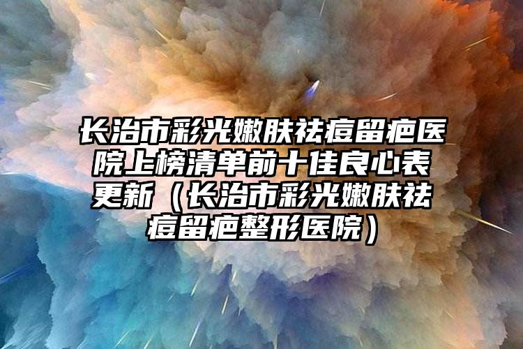 长治市彩光嫩肤祛痘留疤医院上榜清单前十佳良心表更新（长治市彩光嫩肤祛痘留疤整形医院）