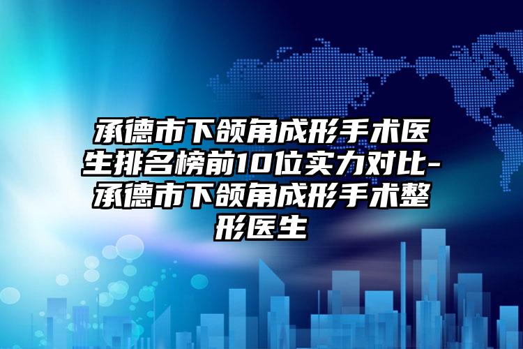 承德市下颌角成形手术医生排名榜前10位实力对比-承德市下颌角成形手术整形医生