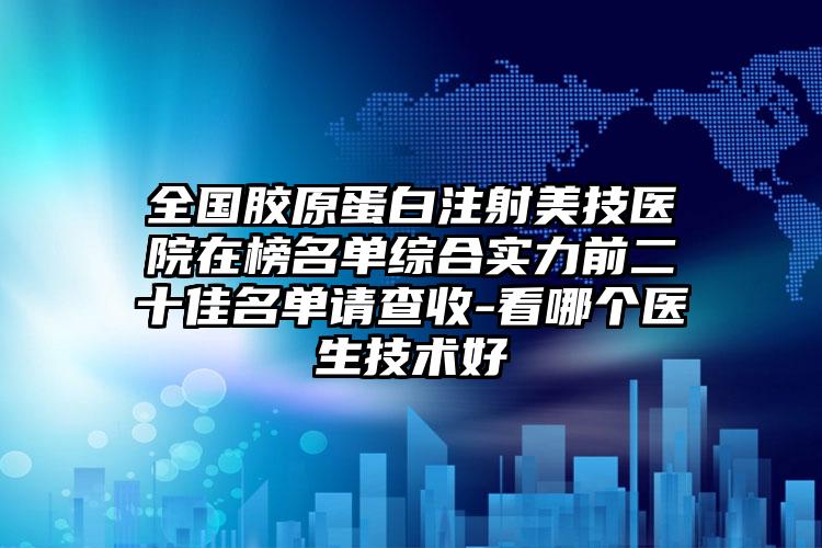 全国胶原蛋白注射美技医院在榜名单综合实力前二十佳名单请查收-看哪个医生技术好