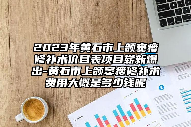 2023年黄石市上颌窦瘘修补术价目表项目崭新爆出-黄石市上颌窦瘘修补术费用大概是多少钱呢