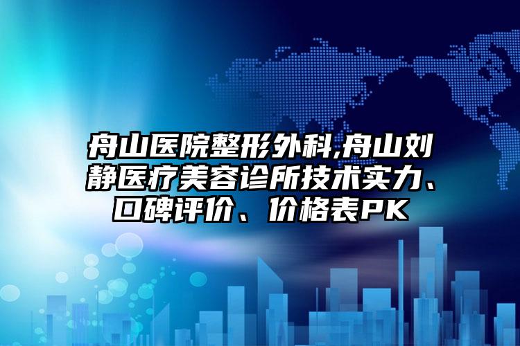 舟山医院整形外科,舟山刘静医疗美容诊所技术实力、口碑评价、价格表PK