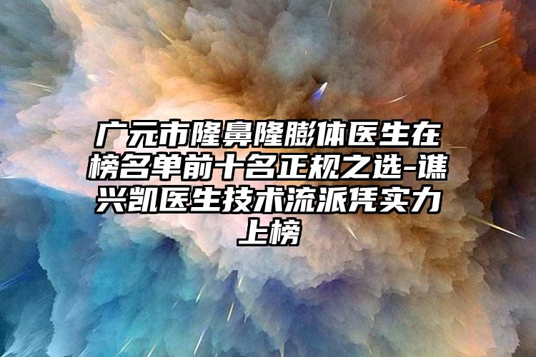 广元市隆鼻隆膨体医生在榜名单前十名正规之选-谯兴凯医生技术流派凭实力上榜