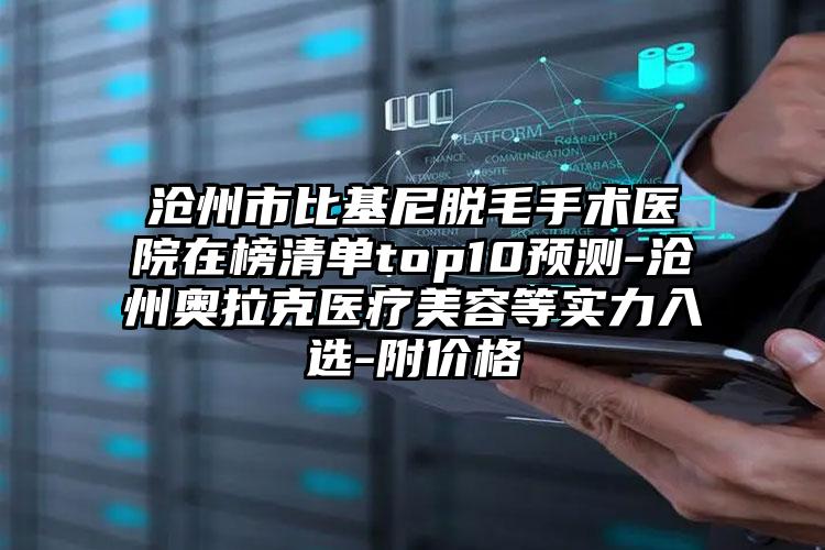 沧州市比基尼脱毛手术医院在榜清单top10预测-沧州奥拉克医疗美容等实力入选-附价格