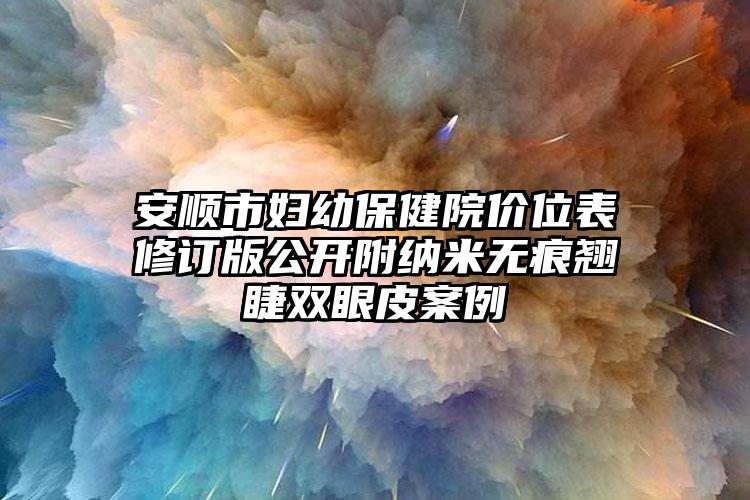 安顺市妇幼保健院价位表修订版公开附纳米无痕翘睫双眼皮案例