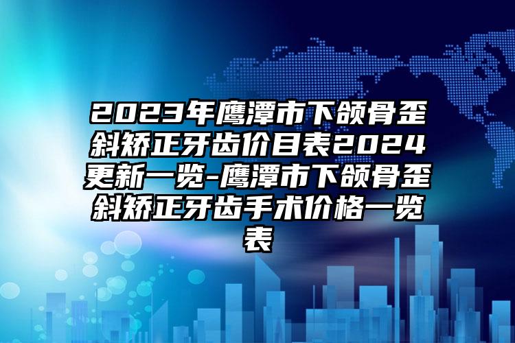 2023年鹰潭市下颌骨歪斜矫正牙齿价目表2024更新一览-鹰潭市下颌骨歪斜矫正牙齿手术价格一览表