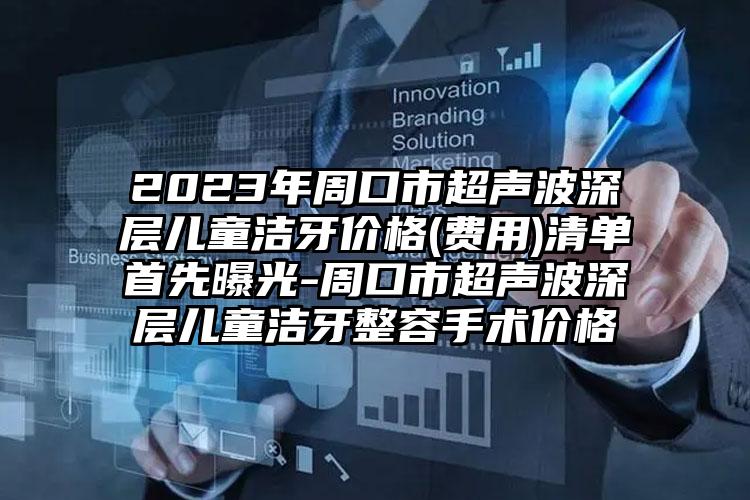 2023年周口市超声波深层儿童洁牙价格(费用)清单首先曝光-周口市超声波深层儿童洁牙整容手术价格