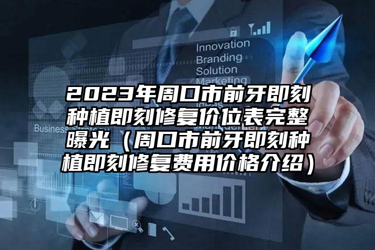 2023年周口市前牙即刻种植即刻修复价位表完整曝光（周口市前牙即刻种植即刻修复费用价格介绍）