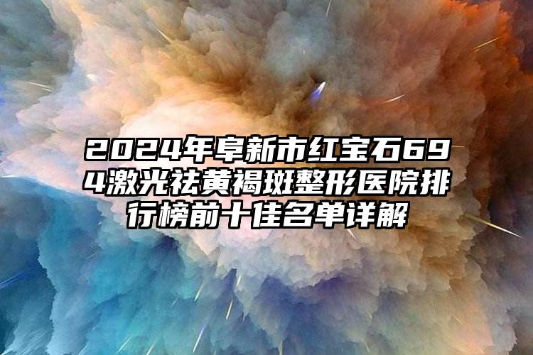 2024年阜新市红宝石694激光祛黄褐斑整形医院排行榜前十佳名单详解